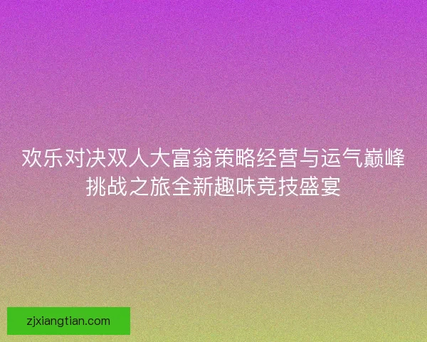 欢乐对决双人大富翁策略经营与运气巅峰挑战之旅全新趣味竞技盛宴