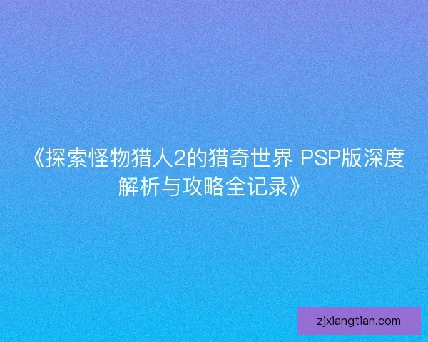《探索怪物猎人2的猎奇世界 PSP版深度解析与攻略全记录》