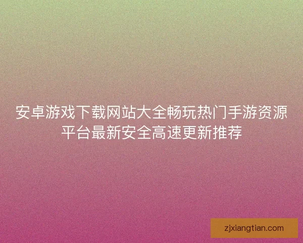 安卓游戏下载网站大全畅玩热门手游资源平台最新安全高速更新推荐