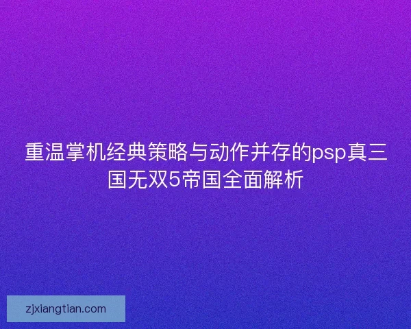 重温掌机经典策略与动作并存的psp真三国无双5帝国全面解析