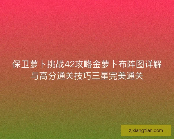 保卫萝卜挑战42攻略金萝卜布阵图详解与高分通关技巧三星完美通关