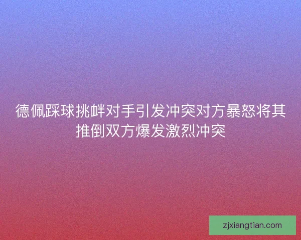 德佩踩球挑衅对手引发冲突对方暴怒将其推倒双方爆发激烈冲突