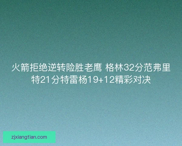 火箭拒绝逆转险胜老鹰 格林32分范弗里特21分特雷杨19+12精彩对决