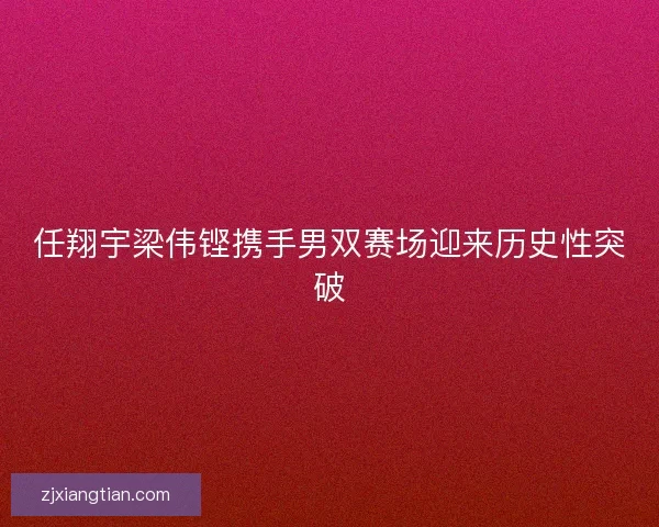 任翔宇梁伟铿携手男双赛场迎来历史性突破