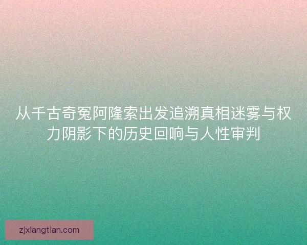 从千古奇冤阿隆索出发追溯真相迷雾与权力阴影下的历史回响与人性审判