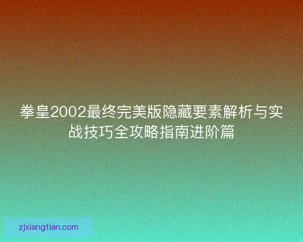拳皇2002最终完美版隐藏要素解析与实战技巧全攻略指南进阶篇