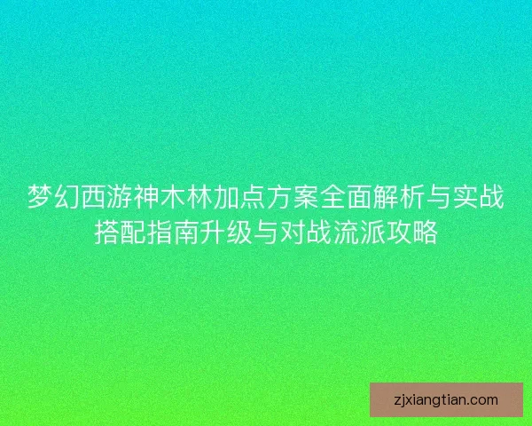 梦幻西游神木林加点方案全面解析与实战搭配指南升级与对战流派攻略