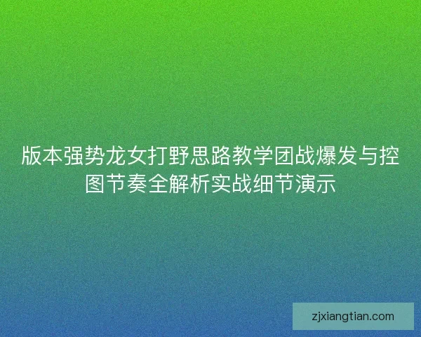 版本强势龙女打野思路教学团战爆发与控图节奏全解析实战细节演示