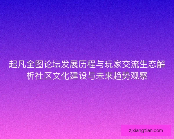 起凡全图论坛发展历程与玩家交流生态解析社区文化建设与未来趋势观察