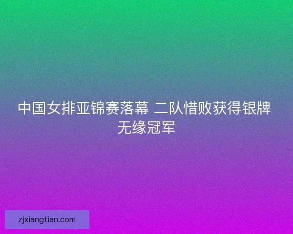 中国女排亚锦赛落幕 二队惜败获得银牌 无缘冠军