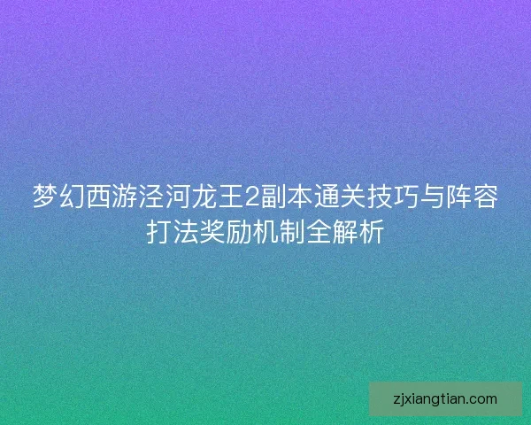 梦幻西游泾河龙王2副本通关技巧与阵容打法奖励机制全解析
