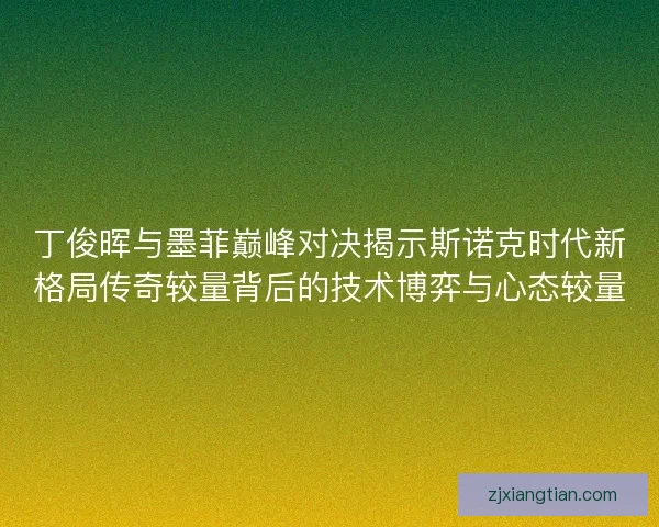 丁俊晖与墨菲巅峰对决揭示斯诺克时代新格局传奇较量背后的技术博弈与心态较量