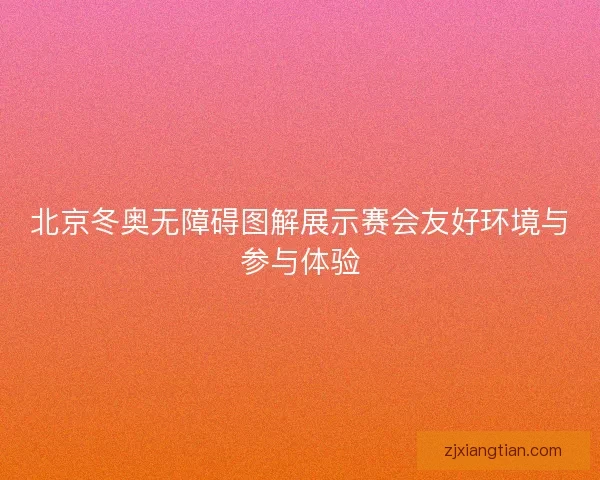 北京冬奥无障碍图解展示赛会友好环境与参与体验