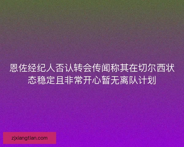 恩佐经纪人否认转会传闻称其在切尔西状态稳定且非常开心暂无离队计划