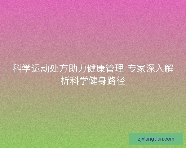 科学运动处方助力健康管理 专家深入解析科学健身路径